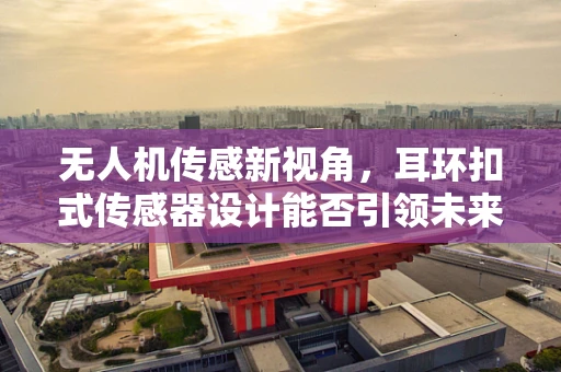 无人机传感新视角，耳环扣式传感器设计能否引领未来？