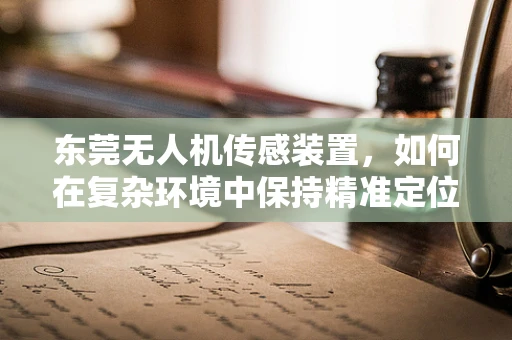 东莞无人机传感装置，如何在复杂环境中保持精准定位？