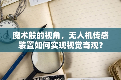 魔术般的视角，无人机传感装置如何实现视觉奇观？
