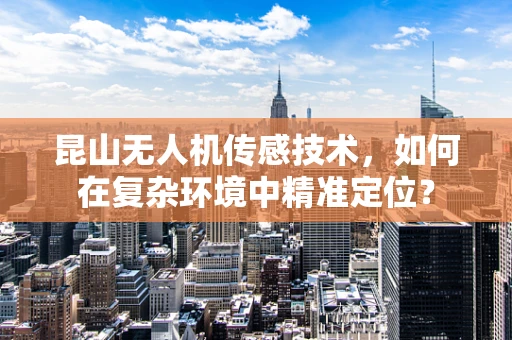 昆山无人机传感技术，如何在复杂环境中精准定位？