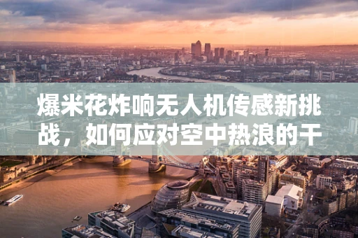 爆米花炸响无人机传感新挑战，如何应对空中热浪的干扰？
