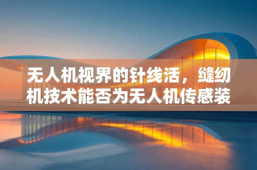 无人机视界的针线活，缝纫机技术能否为无人机传感装置缝上精准之眼？