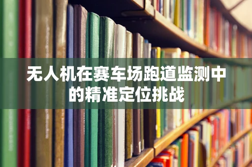无人机在赛车场跑道监测中的精准定位挑战