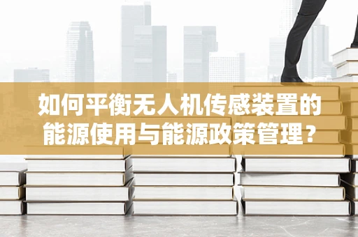 如何平衡无人机传感装置的能源使用与能源政策管理？