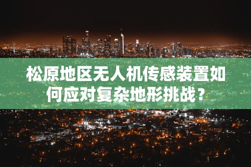 松原地区无人机传感装置如何应对复杂地形挑战？
