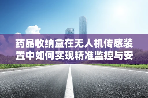 药品收纳盒在无人机传感装置中如何实现精准监控与安全运输？