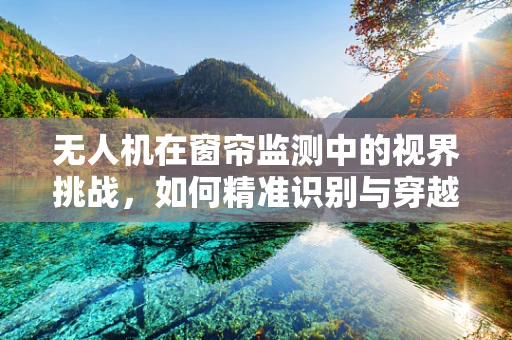 无人机在窗帘监测中的视界挑战，如何精准识别与穿越？