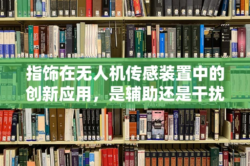指饰在无人机传感装置中的创新应用，是辅助还是干扰？