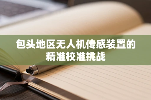 包头地区无人机传感装置的精准校准挑战