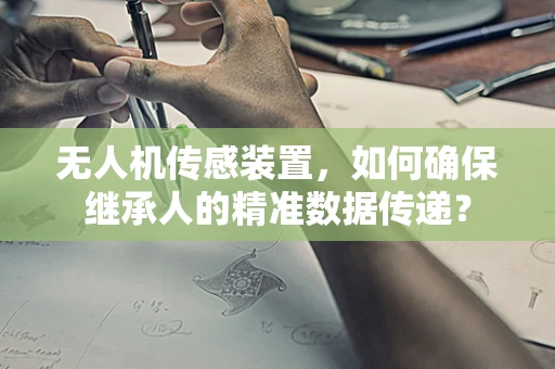 无人机传感装置，如何确保继承人的精准数据传递？