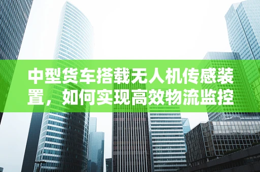 中型货车搭载无人机传感装置，如何实现高效物流监控？