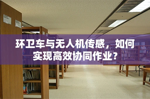 环卫车与无人机传感，如何实现高效协同作业？