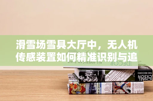 滑雪场雪具大厅中，无人机传感装置如何精准识别与追踪？