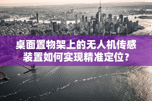 桌面置物架上的无人机传感装置如何实现精准定位？