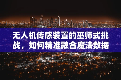 无人机传感装置的巫师式挑战，如何精准融合魔法数据？