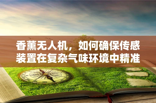 香薰无人机，如何确保传感装置在复杂气味环境中精准导航？