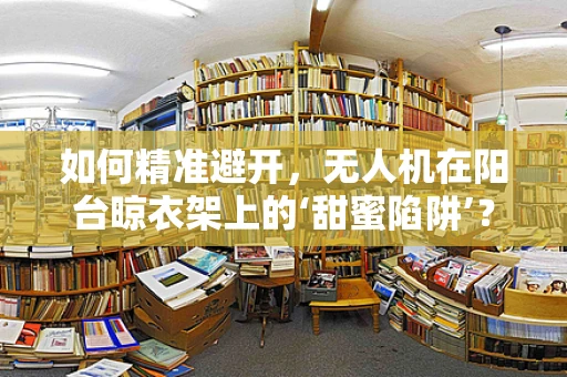 如何精准避开，无人机在阳台晾衣架上的‘甜蜜陷阱’？