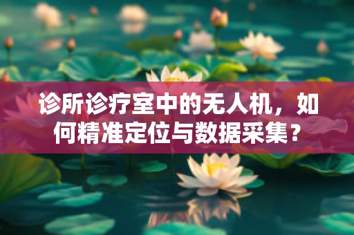 诊所诊疗室中的无人机，如何精准定位与数据采集？