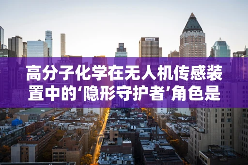 高分子化学在无人机传感装置中的‘隐形守护者’角色是什么？