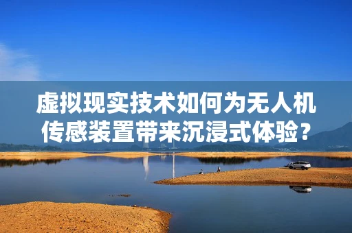 虚拟现实技术如何为无人机传感装置带来沉浸式体验？