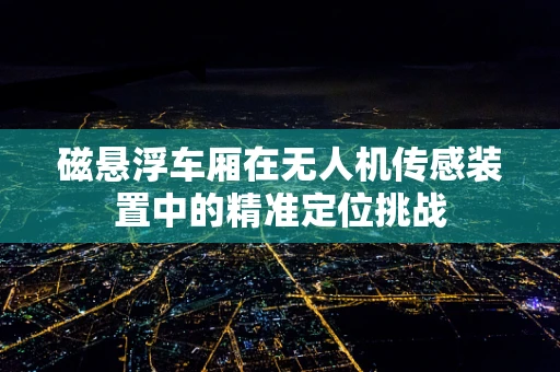 磁悬浮车厢在无人机传感装置中的精准定位挑战