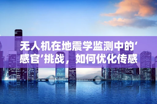 无人机在地震学监测中的‘感官’挑战，如何优化传感装置以提升地震预警精度？