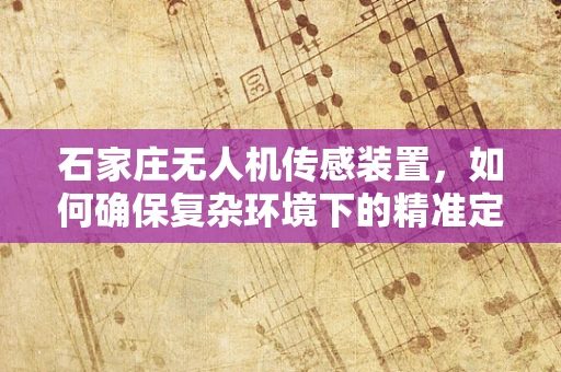 石家庄无人机传感装置，如何确保复杂环境下的精准定位？