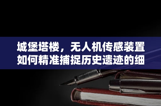 城堡塔楼，无人机传感装置如何精准捕捉历史遗迹的细节？