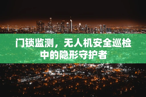 门锁监测，无人机安全巡检中的隐形守护者