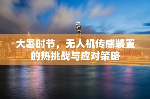 大暑时节，无人机传感装置的热挑战与应对策略