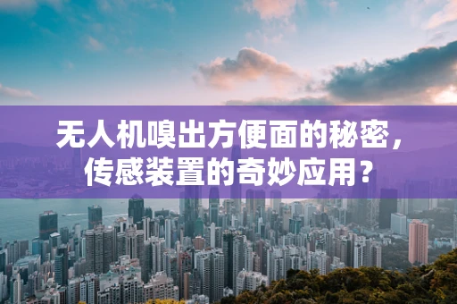 无人机嗅出方便面的秘密，传感装置的奇妙应用？