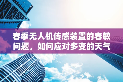 春季无人机传感装置的春敏问题，如何应对多变的天气与植被生长？