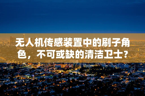 无人机传感装置中的刷子角色，不可或缺的清洁卫士？