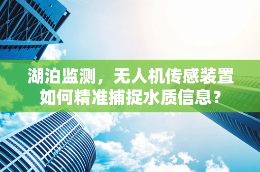 湖泊监测，无人机传感装置如何精准捕捉水质信息？