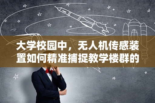 大学校园中，无人机传感装置如何精准捕捉教学楼群的三维结构？