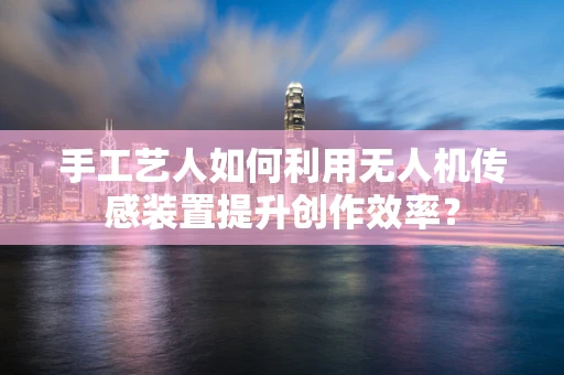 手工艺人如何利用无人机传感装置提升创作效率？