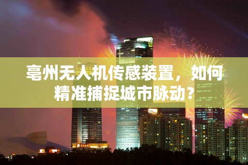 亳州无人机传感装置，如何精准捕捉城市脉动？