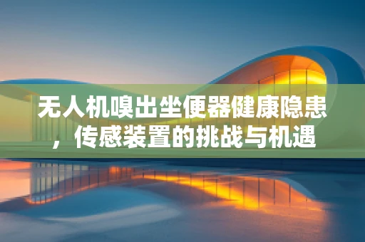 无人机嗅出坐便器健康隐患，传感装置的挑战与机遇