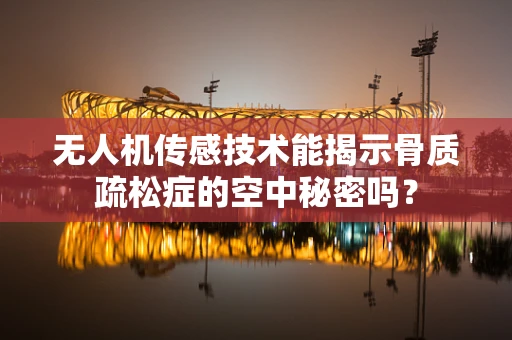 无人机传感技术能揭示骨质疏松症的空中秘密吗？