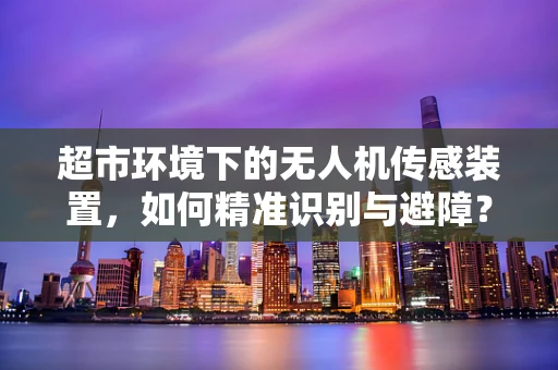 超市环境下的无人机传感装置，如何精准识别与避障？