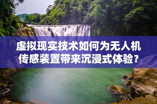 虚拟现实技术如何为无人机传感装置带来沉浸式体验？