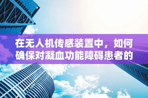 在无人机传感装置中，如何确保对凝血功能障碍患者的安全监测？