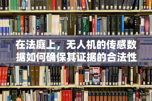 在法庭上，无人机的传感数据如何确保其证据的合法性与准确性？