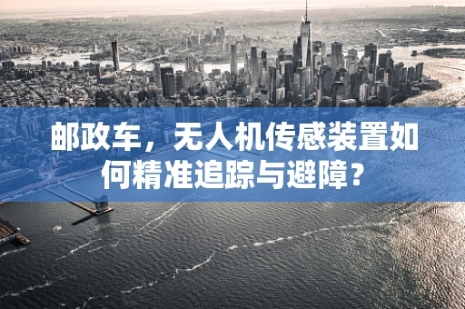 邮政车，无人机传感装置如何精准追踪与避障？
