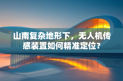 山南复杂地形下，无人机传感装置如何精准定位？
