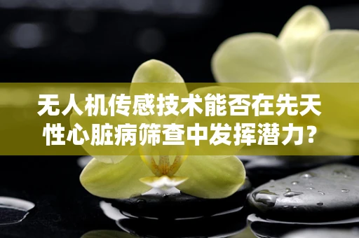 无人机传感技术能否在先天性心脏病筛查中发挥潜力？