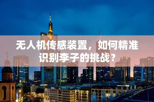 无人机传感装置，如何精准识别李子的挑战？