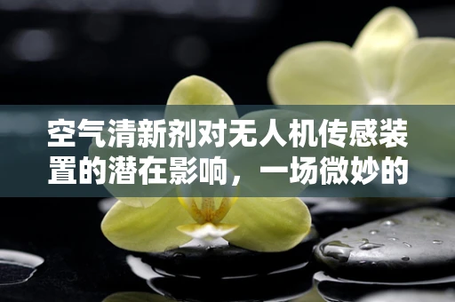 空气清新剂对无人机传感装置的潜在影响，一场微妙的‘空中化学战’