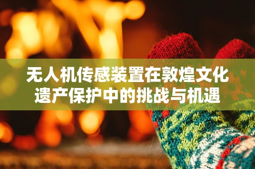 无人机传感装置在敦煌文化遗产保护中的挑战与机遇