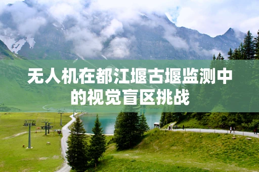 无人机在都江堰古堰监测中的视觉盲区挑战